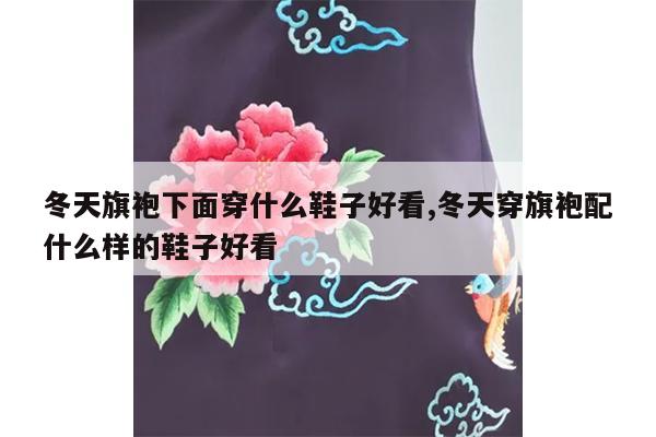 冬天旗袍下面穿什么鞋子好看,冬天穿旗袍配什么样的鞋子好看