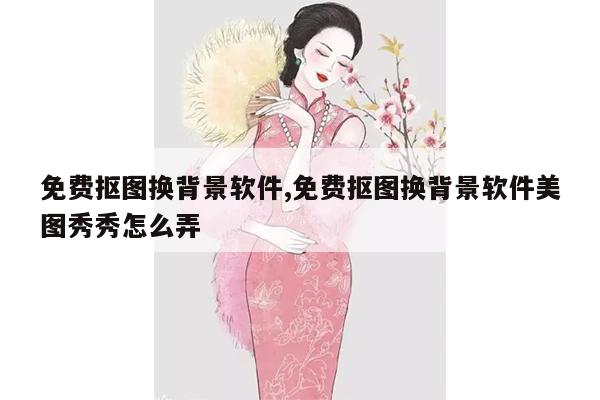 免费抠图换背景软件,免费抠图换背景软件美图秀秀怎么弄