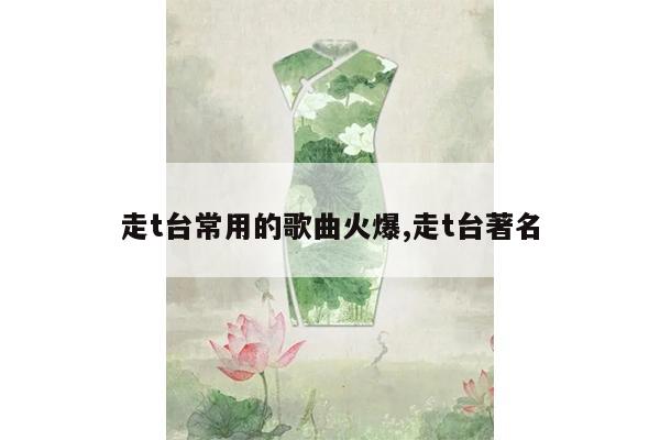 走t台常用的歌曲火爆,走t台著名