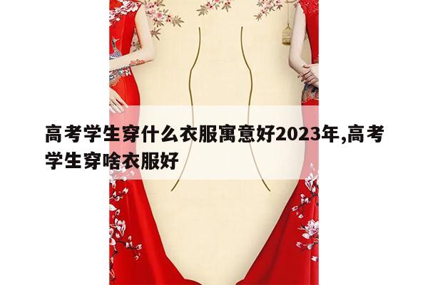 高考学生穿什么衣服寓意好2023年,高考学生穿啥衣服好