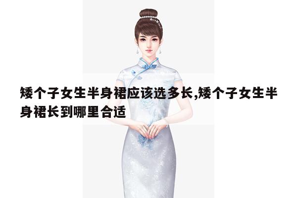 矮个子女生半身裙应该选多长,矮个子女生半身裙长到哪里合适