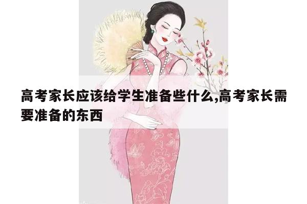 高考家长应该给学生准备些什么,高考家长需要准备的东西