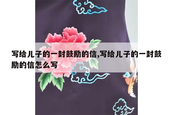 写给儿子的一封鼓励的信,写给儿子的一封鼓励的信怎么写