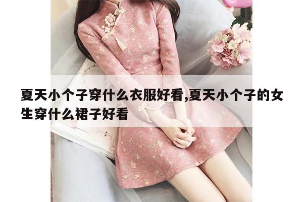 夏天小个子穿什么衣服好看,夏天小个子的女生穿什么裙子好看