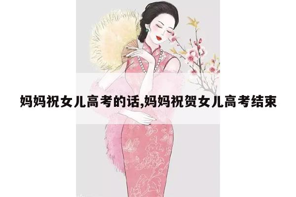 妈妈祝女儿高考的话,妈妈祝贺女儿高考结束