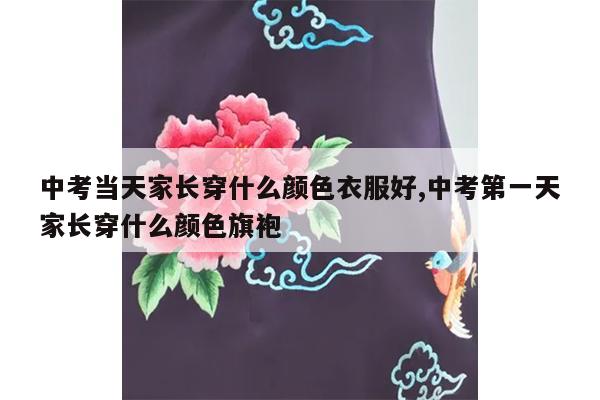 中考当天家长穿什么颜色衣服好,中考第一天家长穿什么颜色旗袍