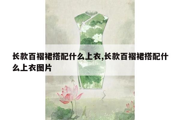 长款百褶裙搭配什么上衣,长款百褶裙搭配什么上衣图片