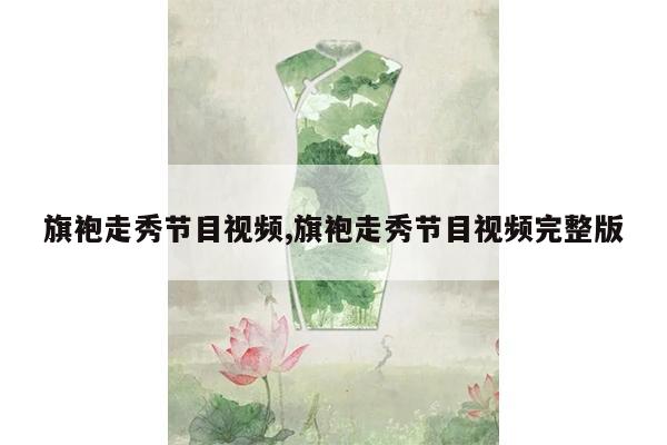 旗袍走秀节目视频,旗袍走秀节目视频完整版