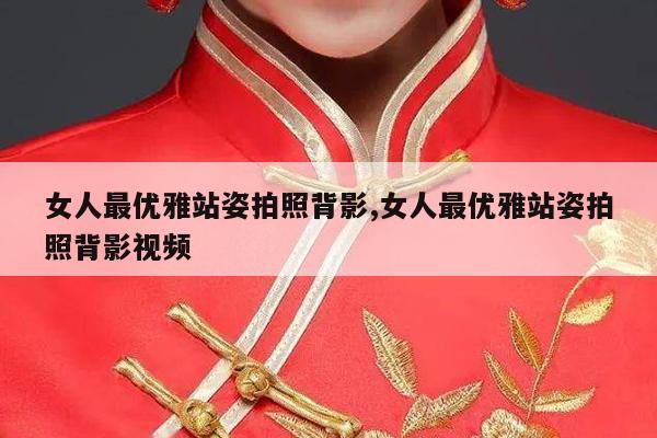 女人最优雅站姿拍照背影,女人最优雅站姿拍照背影视频