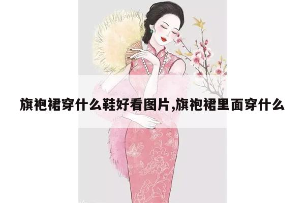 旗袍裙穿什么鞋好看图片,旗袍裙里面穿什么