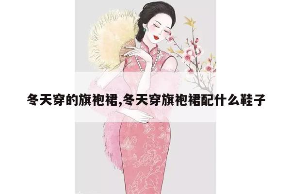 冬天穿的旗袍裙,冬天穿旗袍裙配什么鞋子