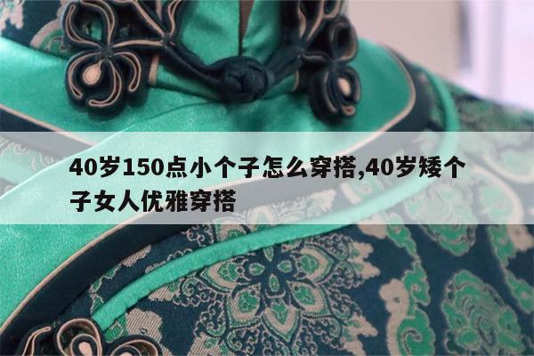 40岁150点小个子怎么穿搭,40岁矮个子女人优雅穿搭