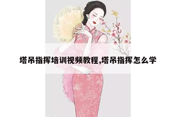 塔吊指挥培训视频教程,塔吊指挥怎么学