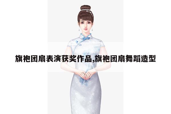 旗袍团扇表演获奖作品,旗袍团扇舞蹈造型