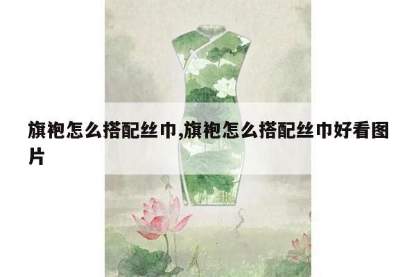 旗袍怎么搭配丝巾,旗袍怎么搭配丝巾好看图片