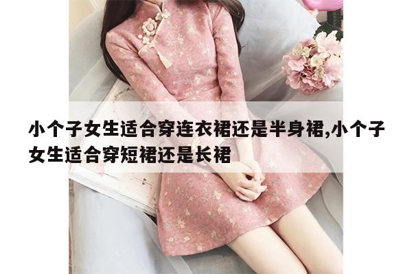 小个子女生适合穿连衣裙还是半身裙,小个子女生适合穿短裙还是长裙