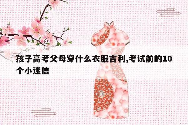 孩子高考父母穿什么衣服吉利,考试前的10个小迷信