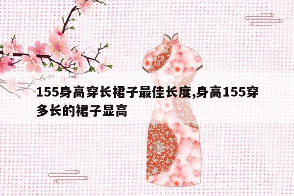 155身高穿长裙子最佳长度,身高155穿多长的裙子显高