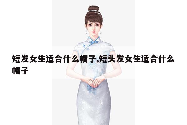 短发女生适合什么帽子,短头发女生适合什么帽子