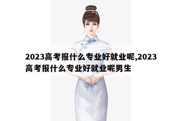 2023高考报什么专业好就业呢,2023高考报什么专业好就业呢男生