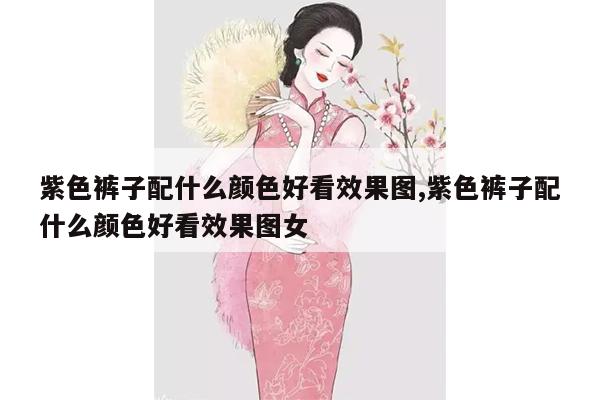 紫色裤子配什么颜色好看效果图,紫色裤子配什么颜色好看效果图女