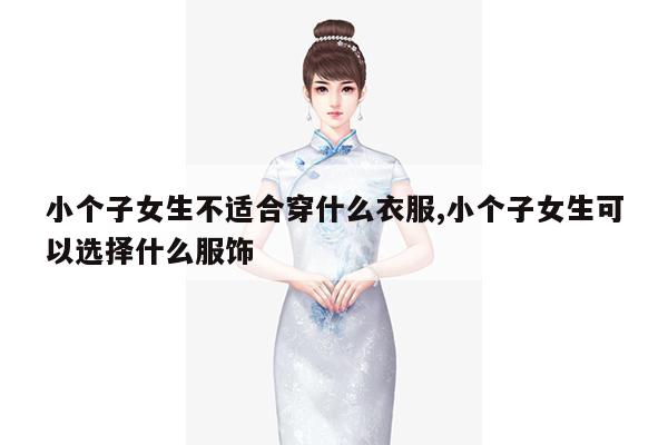 小个子女生不适合穿什么衣服,小个子女生可以选择什么服饰