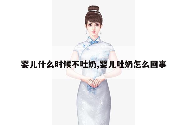 婴儿什么时候不吐奶,婴儿吐奶怎么回事