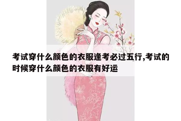 考试穿什么颜色的衣服逢考必过五行,考试的时候穿什么颜色的衣服有好运