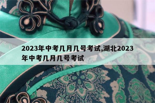 2023年中考几月几号考试,湖北2023年中考几月几号考试