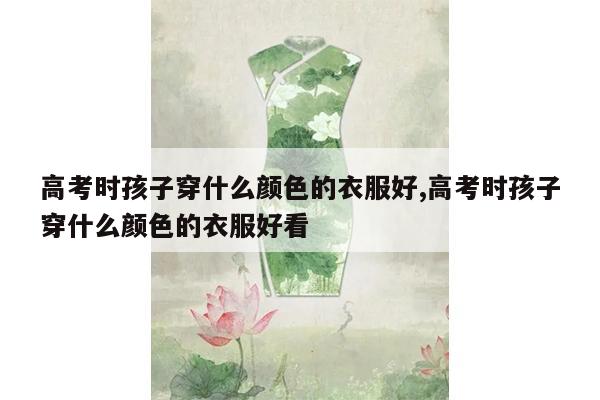 高考时孩子穿什么颜色的衣服好,高考时孩子穿什么颜色的衣服好看