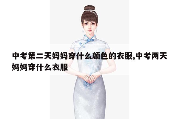 中考第二天妈妈穿什么颜色的衣服,中考两天妈妈穿什么衣服