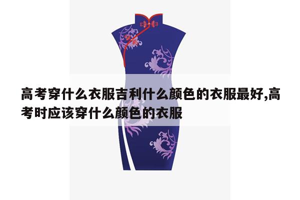 高考穿什么衣服吉利什么颜色的衣服最好,高考时应该穿什么颜色的衣服