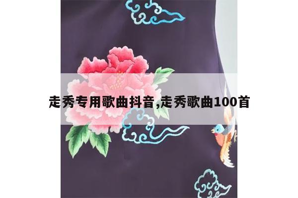 走秀专用歌曲抖音,走秀歌曲100首