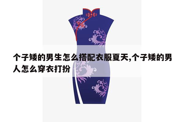 个子矮的男生怎么搭配衣服夏天,个子矮的男人怎么穿衣打扮