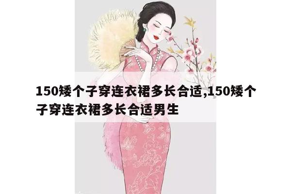 150矮个子穿连衣裙多长合适,150矮个子穿连衣裙多长合适男生