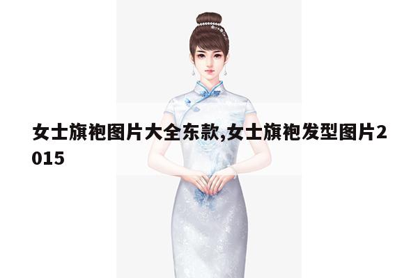 女士旗袍图片大全东款,女士旗袍发型图片2015