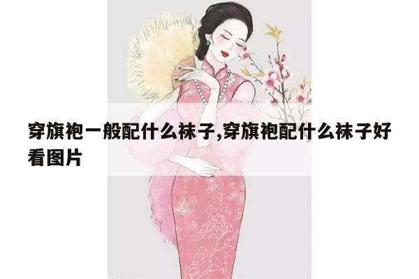 穿旗袍一般配什么袜子,穿旗袍配什么袜子好看图片