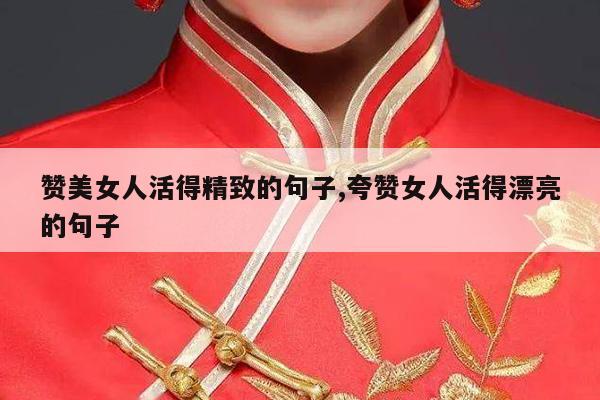 赞美女人活得精致的句子,夸赞女人活得漂亮的句子