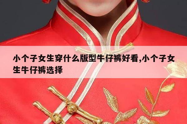 小个子女生穿什么版型牛仔裤好看,小个子女生牛仔裤选择