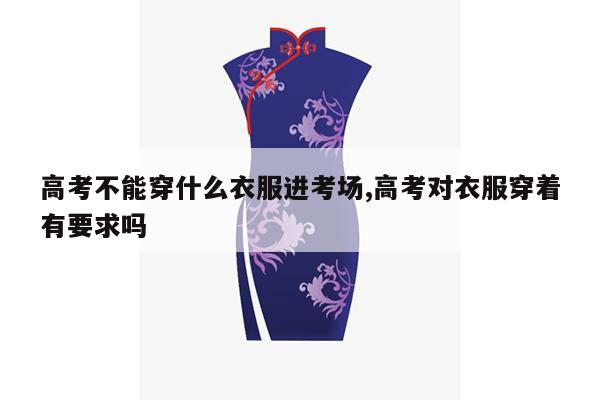 高考不能穿什么衣服进考场,高考对衣服穿着有要求吗