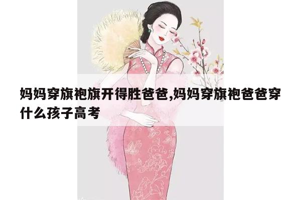 妈妈穿旗袍旗开得胜爸爸,妈妈穿旗袍爸爸穿什么孩子高考