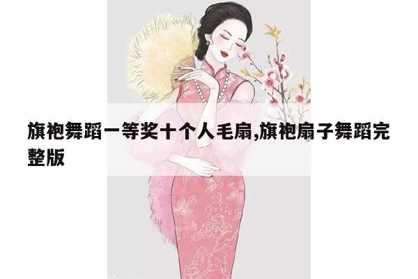 旗袍舞蹈一等奖十个人毛扇,旗袍扇子舞蹈完整版