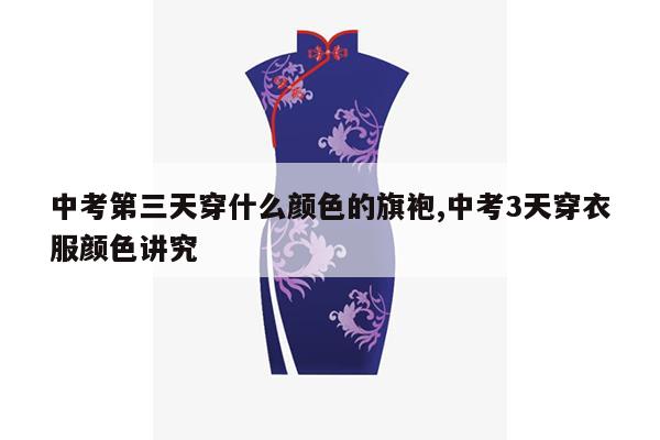 中考第三天穿什么颜色的旗袍,中考3天穿衣服颜色讲究