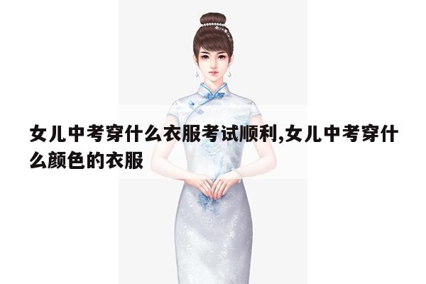 女儿中考穿什么衣服考试顺利,女儿中考穿什么颜色的衣服