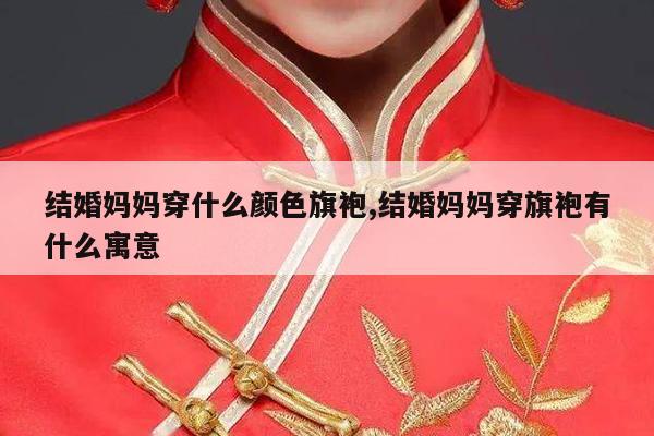 结婚妈妈穿什么颜色旗袍,结婚妈妈穿旗袍有什么寓意