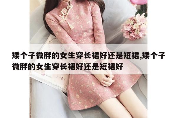 矮个子微胖的女生穿长裙好还是短裙,矮个子微胖的女生穿长裙好还是短裙好