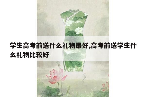 学生高考前送什么礼物最好,高考前送学生什么礼物比较好