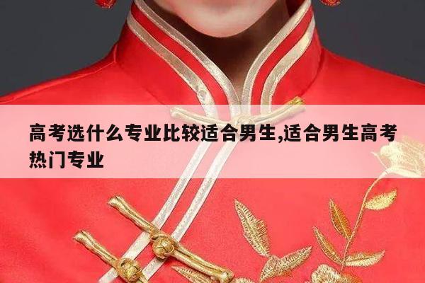 高考选什么专业比较适合男生,适合男生高考热门专业