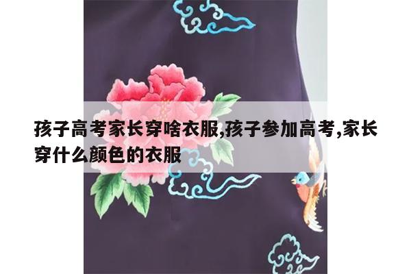 孩子高考家长穿啥衣服,孩子参加高考,家长穿什么颜色的衣服