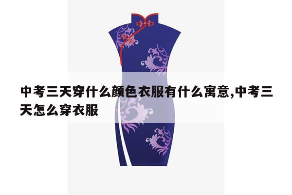 中考三天穿什么颜色衣服有什么寓意,中考三天怎么穿衣服